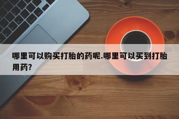 私人微信打胎药真假哪里可以购买打胎的药呢.哪里可以买到打胎用药？