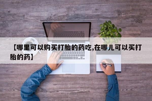 私人微信打胎药真假【哪里可以购买打胎的药吃,在哪儿可以买打胎的药】