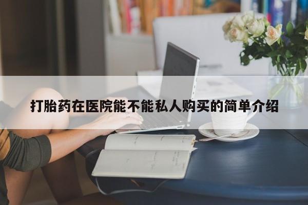 私人微信打胎药真假打胎药在医院能不能私人购买的简单介绍