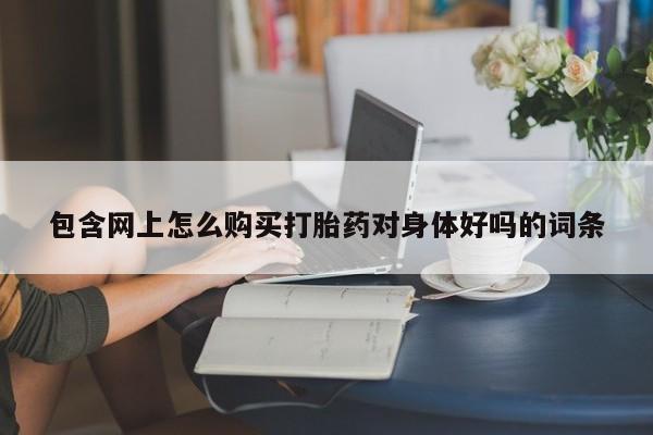 私人微信打胎药真假包含网上怎么购买打胎药对身体好吗的词条