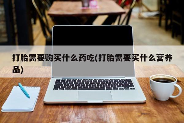 私人微信打胎药真假打胎需要购买什么药吃(打胎需要买什么营养品)